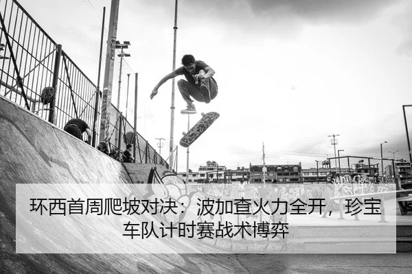 环西首周爬坡对决：波加查火力全开，珍宝车队计时赛战术博弈